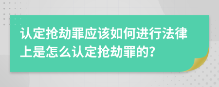 认定抢劫罪应该如何进行法律上是怎么认定抢劫罪的？