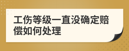 工伤等级一直没确定赔偿如何处理