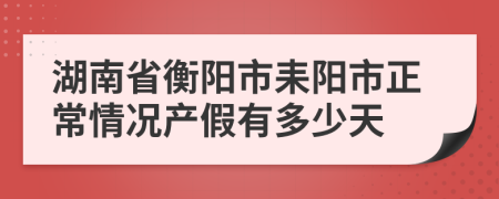 湖南省衡阳市耒阳市正常情况产假有多少天