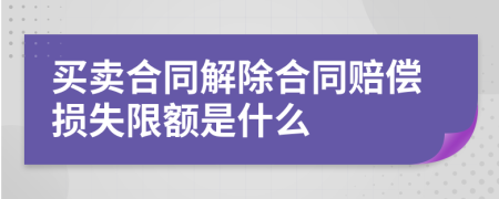 买卖合同解除合同赔偿损失限额是什么