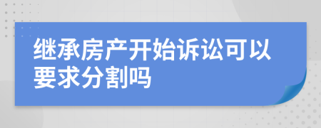 继承房产开始诉讼可以要求分割吗