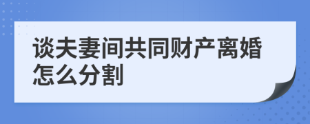 谈夫妻间共同财产离婚怎么分割