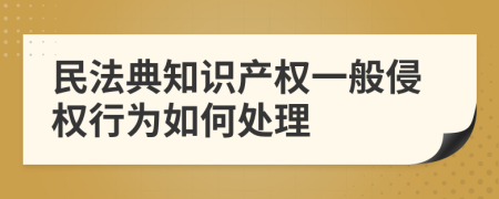 民法典知识产权一般侵权行为如何处理