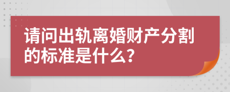 请问出轨离婚财产分割的标准是什么？