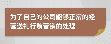 为了自己的公司能够正常的经营送礼行贿营销的处理