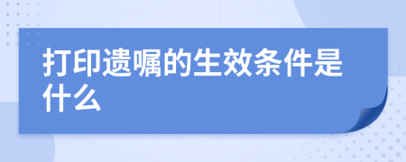 打印遗嘱的生效条件是什么