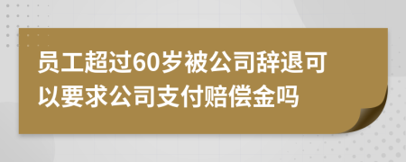 员工超过60岁被公司辞退可以要求公司支付赔偿金吗