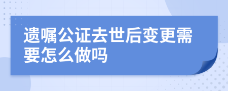 遗嘱公证去世后变更需要怎么做吗