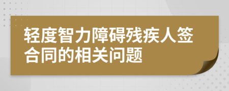 轻度智力障碍残疾人签合同的相关问题