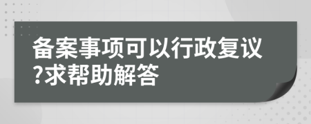 备案事项可以行政复议?求帮助解答