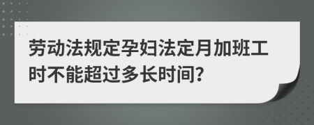 劳动法规定孕妇法定月加班工时不能超过多长时间？