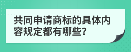 共同申请商标的具体内容规定都有哪些？