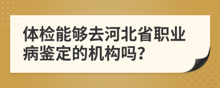 体检能够去河北省职业病鉴定的机构吗？