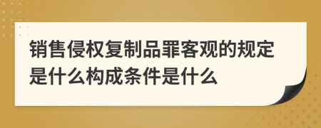 销售侵权复制品罪客观的规定是什么构成条件是什么