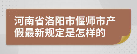 河南省洛阳市偃师市产假最新规定是怎样的