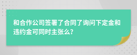 和合作公司签署了合同了询问下定金和违约金可同时主张么？