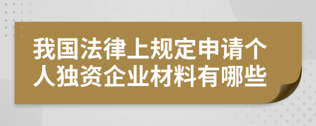 我国法律上规定申请个人独资企业材料有哪些