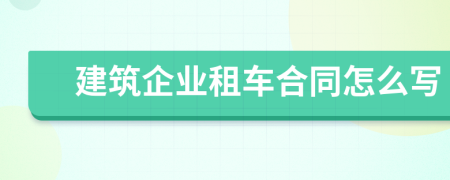 建筑企业租车合同怎么写