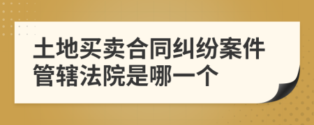 土地买卖合同纠纷案件管辖法院是哪一个