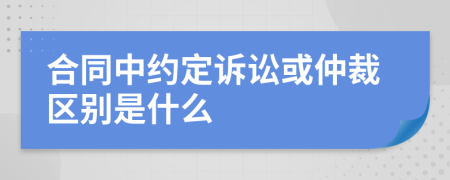 合同中约定诉讼或仲裁区别是什么