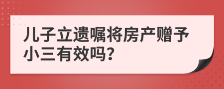 儿子立遗嘱将房产赠予小三有效吗？