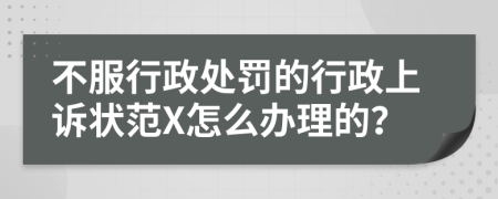 不服行政处罚的行政上诉状范X怎么办理的？