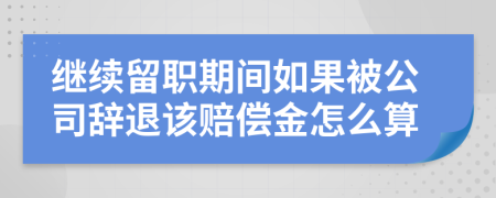 继续留职期间如果被公司辞退该赔偿金怎么算