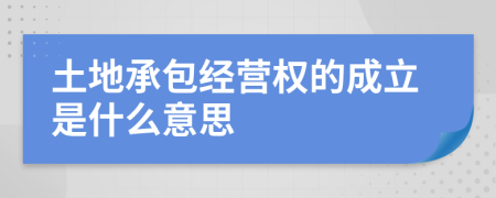 土地承包经营权的成立是什么意思