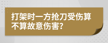 打架时一方抢刀受伤算不算故意伤害？