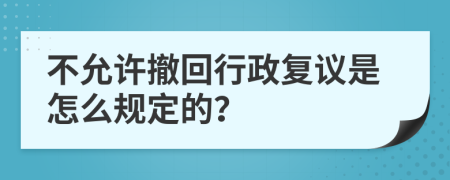 不允许撤回行政复议是怎么规定的？