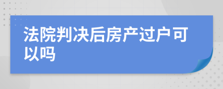 法院判决后房产过户可以吗