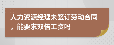 人力资源经理未签订劳动合同，能要求双倍工资吗