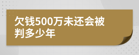 欠钱500万未还会被判多少年