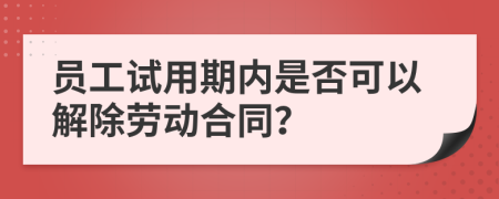 员工试用期内是否可以解除劳动合同？