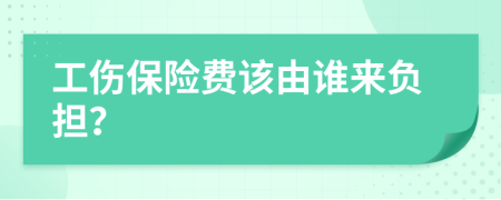 工伤保险费该由谁来负担？