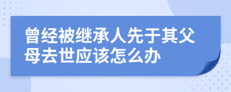 曾经被继承人先于其父母去世应该怎么办