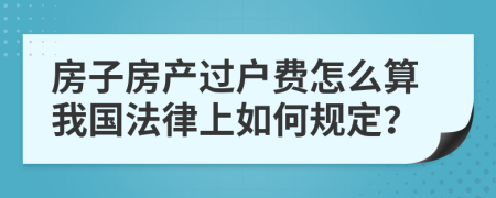 房子房产过户费怎么算我国法律上如何规定？