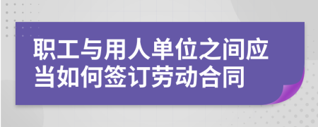 职工与用人单位之间应当如何签订劳动合同