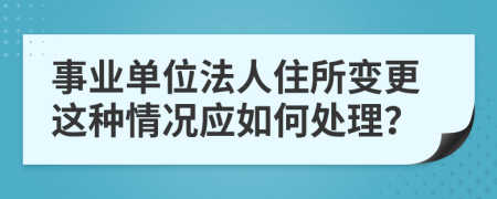 事业单位法人住所变更这种情况应如何处理？