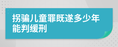 拐骗儿童罪既遂多少年能判缓刑
