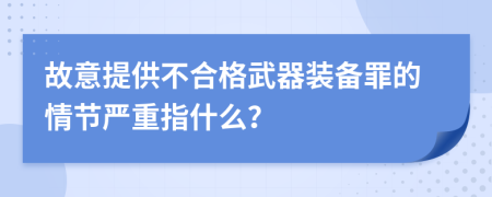 故意提供不合格武器装备罪的情节严重指什么？