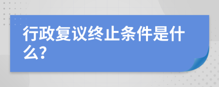 行政复议终止条件是什么？