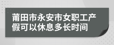 莆田市永安市女职工产假可以休息多长时间