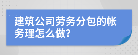 建筑公司劳务分包的帐务理怎么做？