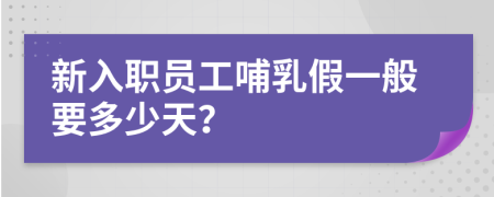 新入职员工哺乳假一般要多少天？