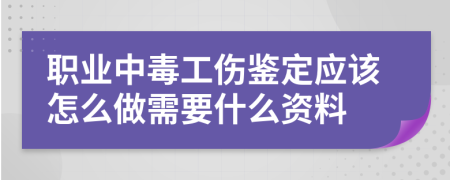 职业中毒工伤鉴定应该怎么做需要什么资料