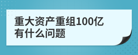 重大资产重组100亿有什么问题