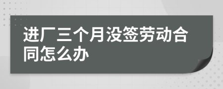 进厂三个月没签劳动合同怎么办