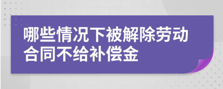 哪些情况下被解除劳动合同不给补偿金