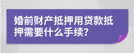 婚前财产抵押用贷款抵押需要什么手续？